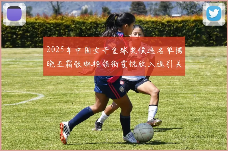 2025年中国女子金球奖候选名单揭晓王霜张琳艳领衔霍悦欣入选引关注