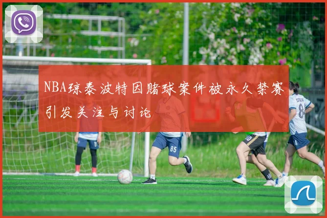 NBA琼泰波特因赌球案件被永久禁赛引发关注与讨论